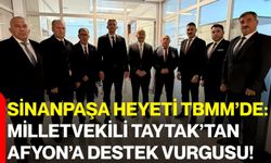Sinanpaşa Heyeti TBMM’de: Milletvekili Taytak’tan Afyon’a Destek Vurgusu!