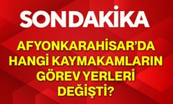 Afyonkarahisar’da hangi kaymakamların görev yerleri değişti?