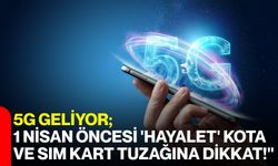 5G Geliyor; 1 Nisan Öncesi 'Hayalet' Kota ve SIM Kart Tuzağına Dikkat!"