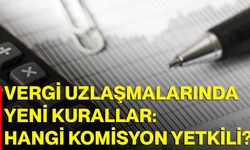 Vergi Uzlaşmalarında Yeni Kurallar: Hangi Komisyon Yetkili?
