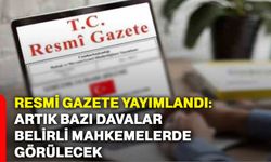 Resmi Gazete yayımlandı: Artık bazı davalar belirli mahkemelerde görülecek