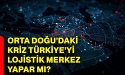 Orta Doğu’daki kriz Türkiye’yi lojistik merkez yapar mı?