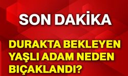 Durakta bekleyen yaşlı adam neden bıçaklandı?