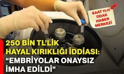 250 bin TL’lik hayal kırıklığı iddiası: “Embriyolar onaysız imha edildi”