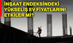 İnşaat endeksindeki yükseliş ev fiyatlarını etkiler mi?