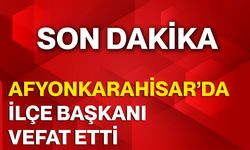 AFYONKARAHİSAR’DA İLÇE BAŞKANI VEFAT ETTİ