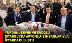 Yurdunuseven ve Eroğlu, İstanbul’da Afyonlu İş İnsanlarıyla İftarda Buluştu