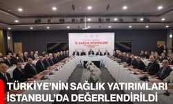Türkiye’nin Sağlık Yatırımları İstanbul’da Değerlendirildi