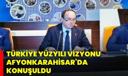 Türkiye Yüzyılı vizyonu Afyonkarahisar’da konuşuldu