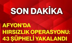 Afyon’da Hırsızlık Operasyonu: 43 Şüpheli Yakalandı