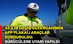43 ilin geçiş güzergahında APP plakalı araçlar durduruldu: Sürücülere uyarı yapıldı
