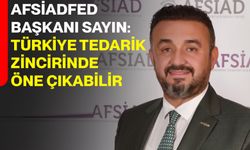 AFSİADFED Başkanı Sayın: Türkiye Tedarik Zincirinde Öne Çıkabilir