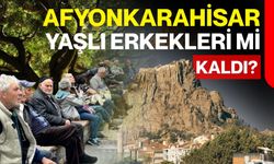 Afyonkarahisar yaşlı erkekleri mi kaldı?