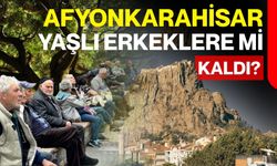 Afyonkarahisar yaşlı erkeklere mi kaldı?