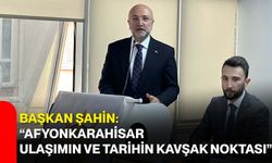 Başkan Şahin: “Afyonkarahisar Ulaşımın ve Tarihin Kavşak Noktası”