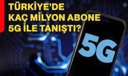 Türkiye’de kaç milyon abone 5G ile tanıştı?