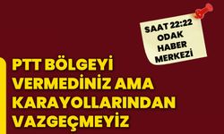 PTT bölgeyi vermediniz ama karayollarından vazgeçmeyiz