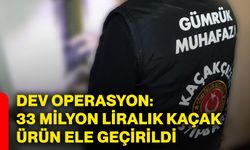 Dev operasyon: 33 milyon liralık kaçak ürün ele geçirildi