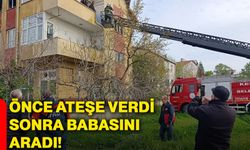 Önce ateşe verdi, sonra babasını aradı!