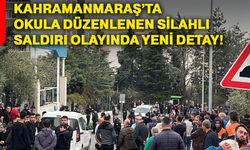 Kahramanmaraş’ta okula düzenlenen silahlı saldırı olayında yeni detay!