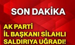 AK Parti İl Başkanı silahlı saldırıya uğradı!