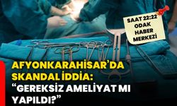Afyon’da skandal iddia: “Gereksiz ameliyat mı yapıldı?”