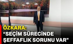 Özkara: “Seçim sürecinde şeffaflık sorunu var”