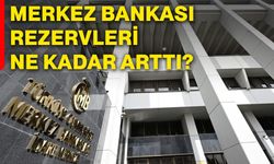 Merkez Bankası rezervleri ne kadar arttı?