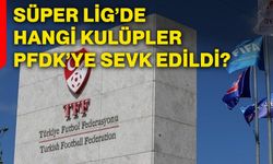 Süper Lig’de hangi kulüpler PFDK’ye sevk edildi?