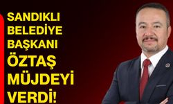 Sandıklı Belediye Başkanı Öztaş müjdeyi verdi!