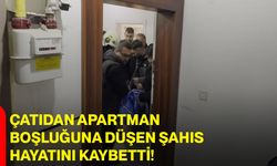 Çatıdan apartman boşluğuna düşen şahıs hayatını kaybetti
