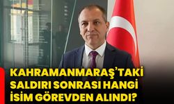 Kahramanmaraş’taki saldırı sonrası hangi isim görevden alındı?