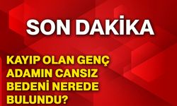Kayıp olan genç adamın cansız bedeni nerede bulundu?