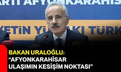 Bakan Uraloğlu: “Afyonkarahisar ulaşımın kesişim noktası”
