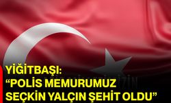 Yiğitbaşı: “Polis Memurumuz Seçkin Yalçın Şehit Oldu”