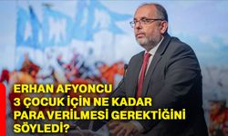 Erhan Afyoncu 3 çocuk için ne kadar para verilmesi gerektiğini söyledi?