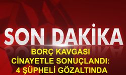 Borç Kavgası Cinayetle Sonuçlandı: 4 Şüpheli Gözaltında