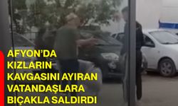 Afyon’da kızların kavgasını ayıran vatandaşlara bıçakla saldırdı
