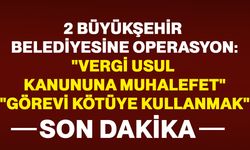 2 Büyükşehir Belediyesine peş peşe operasyon: “Vergi Usul Kanunu’na Muhalefet”, “Görevi Kötüye Kullanma”