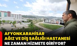 Afyonkarahisar Ağız ve Diş Sağlığı Hastanesi ne zaman hizmete giriyor?