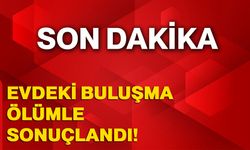 Evdeki buluşma ölümle sonuçlandı