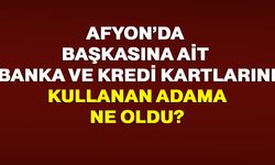 Afyon’da başkasına ait banka ve kredi kartlarını kullanan adama ne oldu?