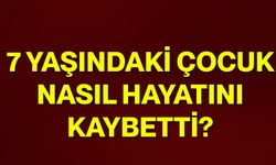 7 yaşındaki çocuk nasıl hayatını kaybetti?