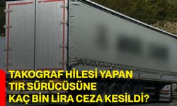 Takograf hilesi yapan tır sürücüsüne kaç bin lira ceza kesildi?