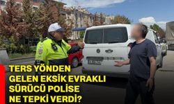 Ters yönden gelen eksik evraklı sürücü polise ne tepki verdi?