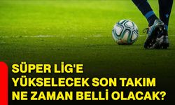 Süper Lig'e yükselecek son takım ne zaman belli olacak?