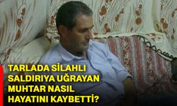 Tarlada Silahlı Saldırıya Uğrayan Muhtar Nasıl Hayatını Kaybetti?