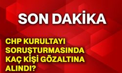 CHP Kurultayı soruşturmasında kaç kişi gözaltına alındı?