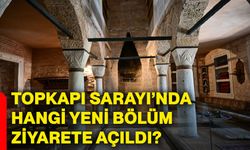 Topkapı Sarayı’nda hangi yeni bölüm ziyarete açıldı?