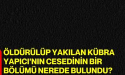 Öldürülüp yakılan Kübra Yapıcı’nın cesedinin bir bölümü nerede bulundu?